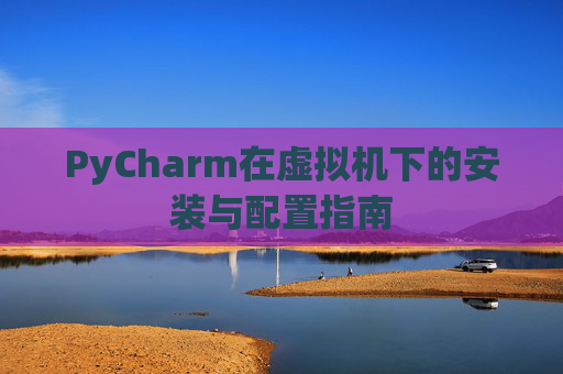 PyCharm在虚拟机下的安装与配置指南